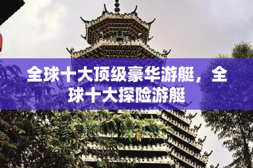 全球十大顶级豪华游艇，全球十大探险游艇
