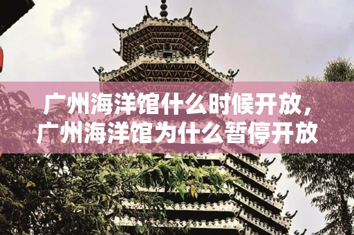 广州海洋馆什么时候开放，广州海洋馆为什么暂停开放