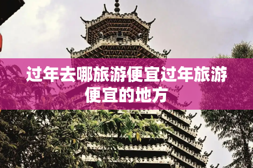 过年去哪旅游便宜过年旅游便宜的地方