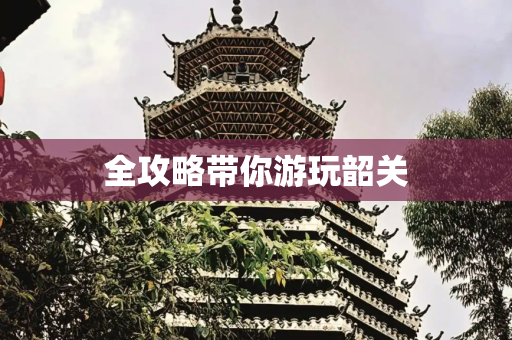 全攻略带你游玩韶关