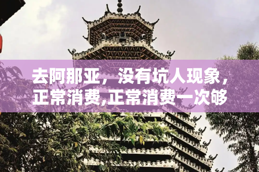 去阿那亚，没有坑人现象，正常消费,正常消费一次够在市区被坑10次