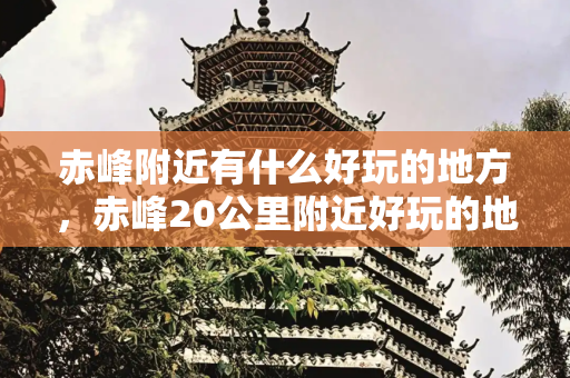 赤峰附近有什么好玩的地方，赤峰20公里附近好玩的地方