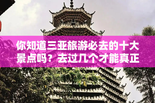 你知道三亚旅游必去的十大景点吗？去过几个才能真正领略三亚的美？