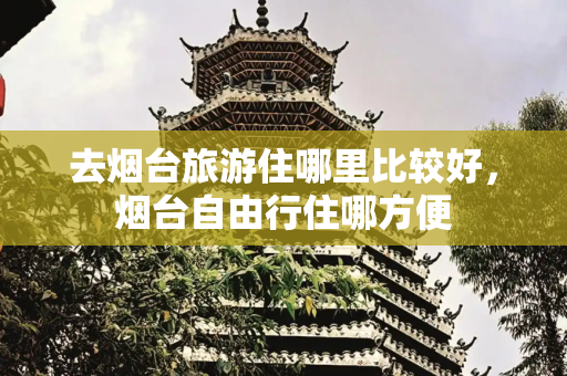 去烟台旅游住哪里比较好，烟台自由行住哪方便