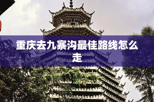 重庆去九寨沟最佳路线怎么走