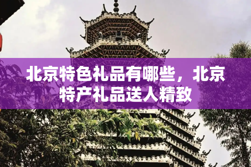 北京特色礼品有哪些，北京特产礼品送人精致