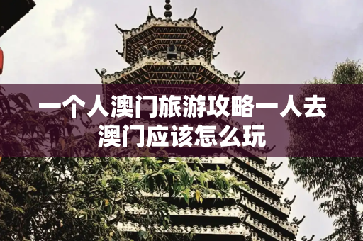 一个人澳门旅游攻略一人去澳门应该怎么玩