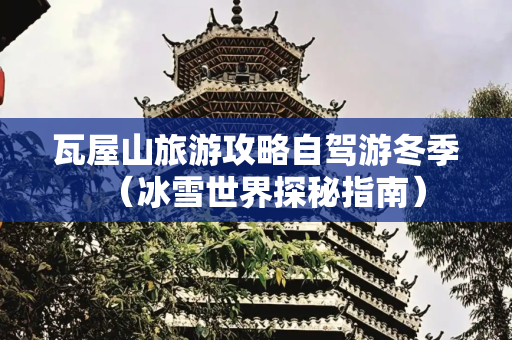 瓦屋山旅游攻略自驾游冬季（冰雪世界探秘指南）