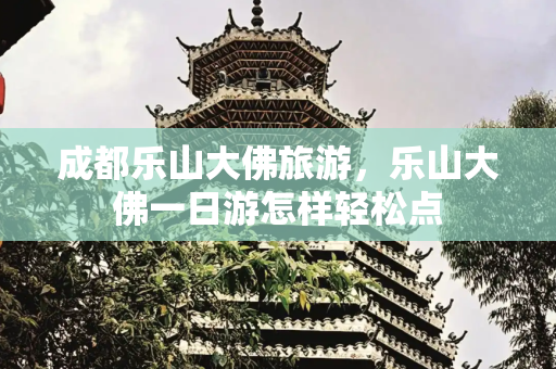 成都乐山大佛旅游，乐山大佛一日游怎样轻松点