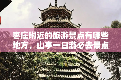 枣庄附近的旅游景点有哪些地方，山亭一日游必去景点