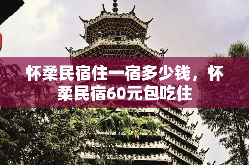 怀柔民宿住一宿多少钱，怀柔民宿60元包吃住
