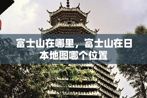 富士山在哪里，富士山在日本地图哪个位置