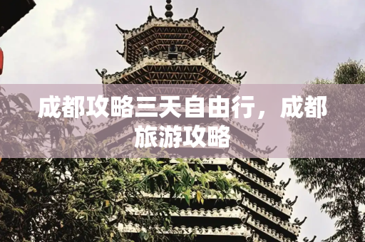 成都攻略三天自由行，成都旅游攻略