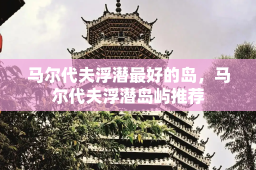 马尔代夫浮潜最好的岛，马尔代夫浮潜岛屿推荐