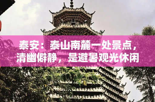 泰安：泰山南麓一处景点，清幽僻静，是避暑观光休闲的好地方