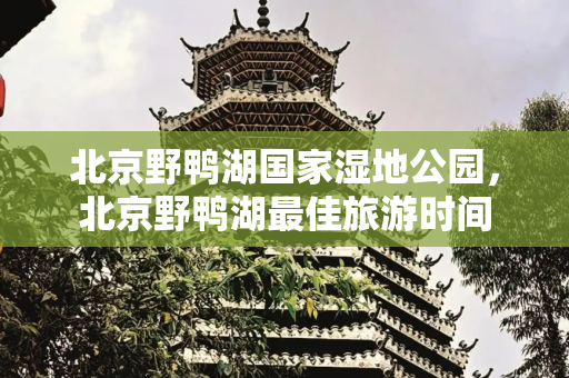 北京野鸭湖国家湿地公园，北京野鸭湖最佳旅游时间