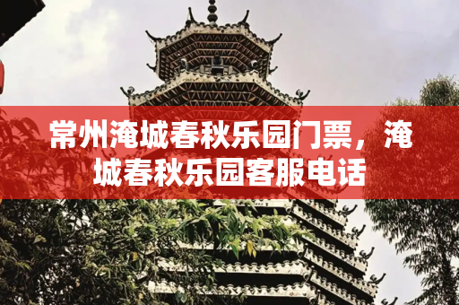 常州淹城春秋乐园门票，淹城春秋乐园客服电话