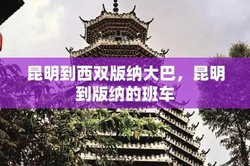 昆明到西双版纳大巴，昆明到版纳的班车