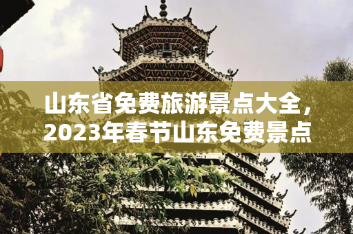 山东省免费旅游景点大全，2023年春节山东免费景点