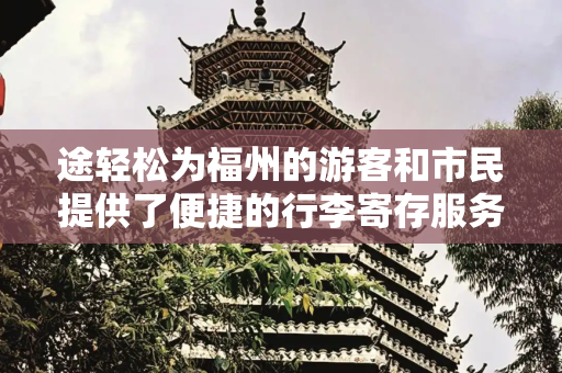 途轻松为福州的游客和市民提供了便捷的行李寄存服务