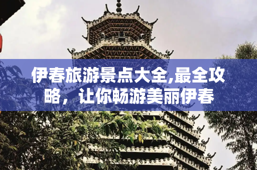 伊春旅游景点大全,最全攻略，让你畅游美丽伊春