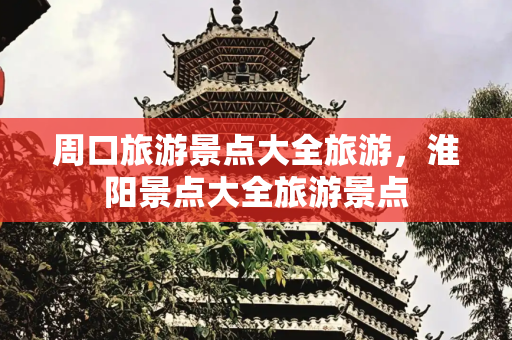 周口旅游景点大全旅游，淮阳景点大全旅游景点