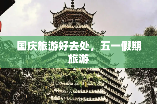 国庆旅游好去处，五一假期旅游