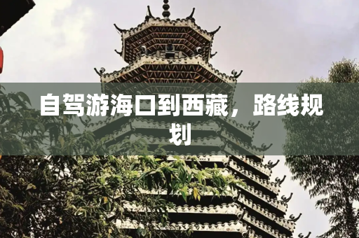 自驾游海口到西藏，路线规划