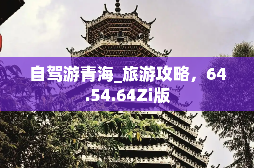 自驾游青海_旅游攻略，64.54.64Zi版