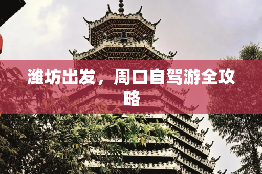 潍坊出发，周口自驾游全攻略