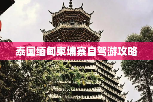 泰国缅甸柬埔寨自驾游攻略