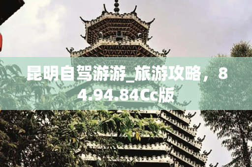 昆明自驾游游_旅游攻略，84.94.84Cc版