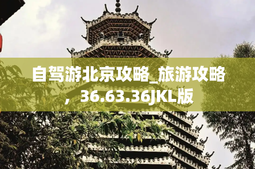 自驾游北京攻略_旅游攻略，36.63.36JKL版