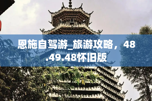 恩施自驾游_旅游攻略，48.49.48怀旧版