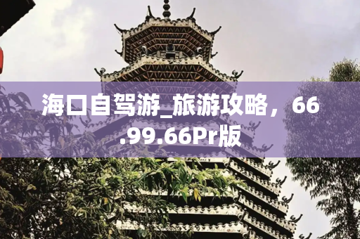 海口自驾游_旅游攻略，66.99.66Pr版