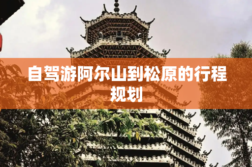 自驾游阿尔山到松原的行程规划