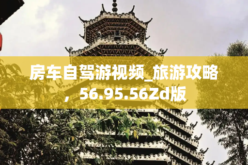 房车自驾游视频_旅游攻略，56.95.56Zd版