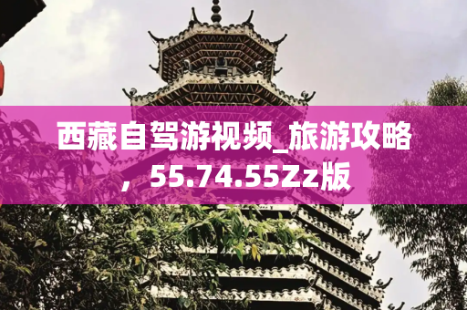 西藏自驾游视频_旅游攻略，55.74.55Zz版