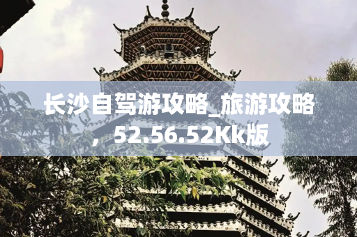 长沙自驾游攻略_旅游攻略，52.56.52Kk版