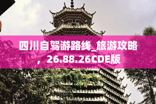 四川自驾游路线_旅游攻略，26.88.26CDE版