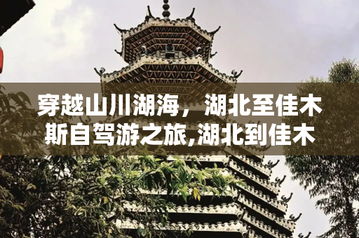 穿越山川湖海，湖北至佳木斯自驾游之旅,湖北到佳木斯自驾游