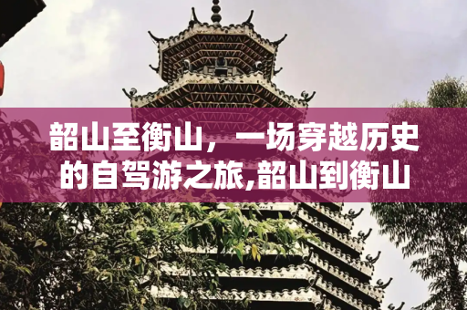 韶山至衡山，一场穿越历史的自驾游之旅,韶山到衡山自驾游