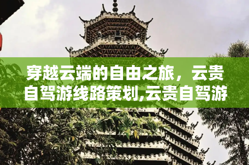 穿越云端的自由之旅，云贵自驾游线路策划,云贵自驾游线路策划