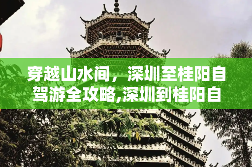 穿越山水间，深圳至桂阳自驾游全攻略,深圳到桂阳自驾游