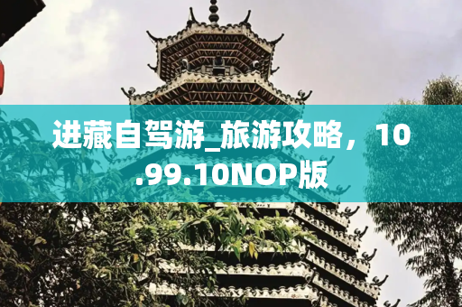 进藏自驾游_旅游攻略，10.99.10NOP版
