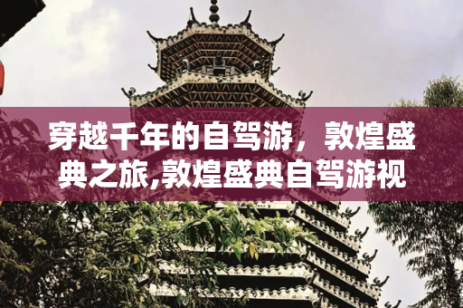 穿越千年的自驾游，敦煌盛典之旅,敦煌盛典自驾游视频