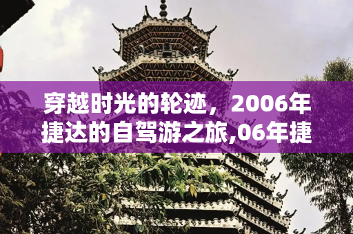 穿越时光的轮迹，2006年捷达的自驾游之旅,06年捷达自驾游