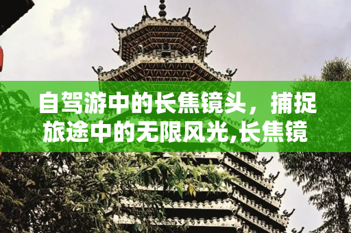 自驾游中的长焦镜头，捕捉旅途中的无限风光,长焦镜头自驾游