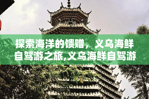 探索海洋的馈赠，义乌海鲜自驾游之旅,义乌海鲜自驾游