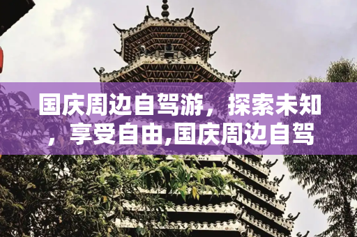 国庆周边自驾游，探索未知，享受自由,国庆周边自驾游旅游